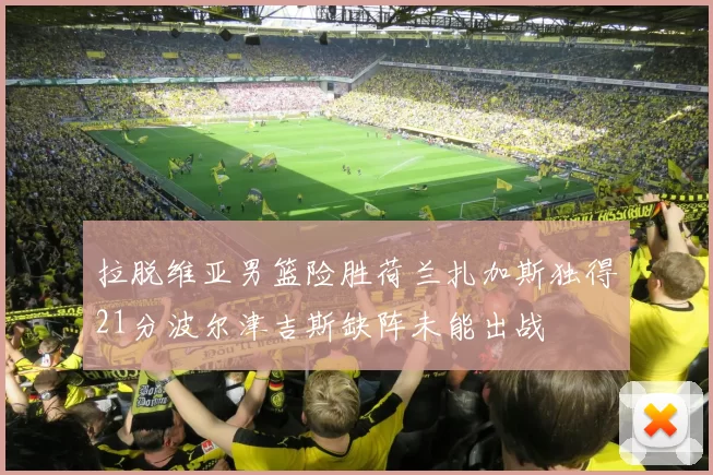 拉脱维亚男篮险胜荷兰扎加斯独得21分波尔津吉斯缺阵未能出战